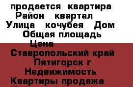 продается  квартира › Район ­ квартал 300 › Улица ­ кочубея › Дом ­ 21 › Общая площадь ­ 67 › Цена ­ 2 900 000 - Ставропольский край, Пятигорск г. Недвижимость » Квартиры продажа   . Ставропольский край,Пятигорск г.